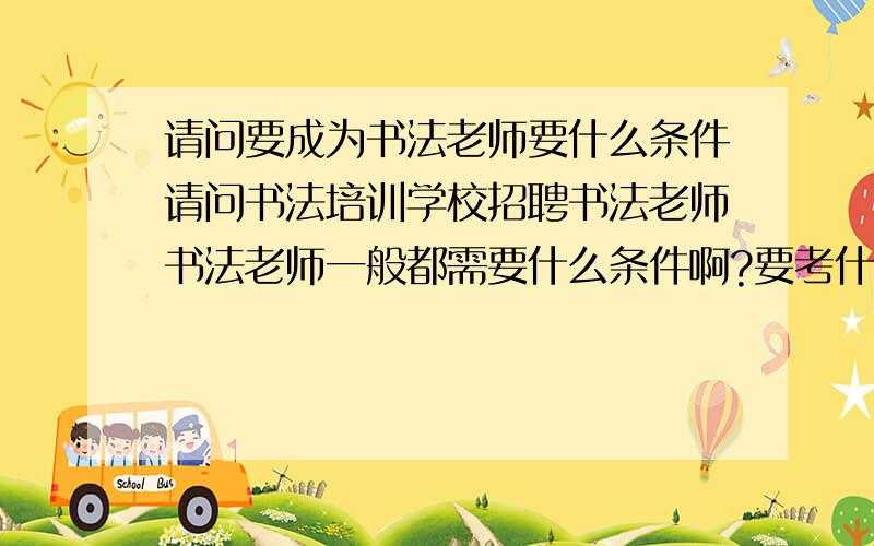 请问要成为书法老师要什么条件请问书法培训学校招聘书法老师书法老师一般都需要什么条件啊?要考什么证吗?要是书法协会的会员吗?