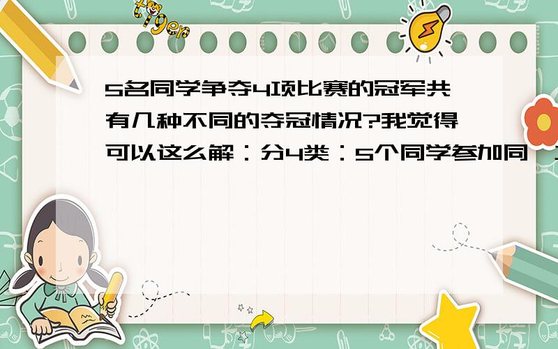 5名同学争夺4项比赛的冠军共有几种不同的夺冠情况?我觉得可以这么解：分4类：5个同学参加同一项目,则有20种夺冠情况；5个同学只参加两个项目,则有(A5,2)*(C4,2)=120种夺冠情况；5个同学只参