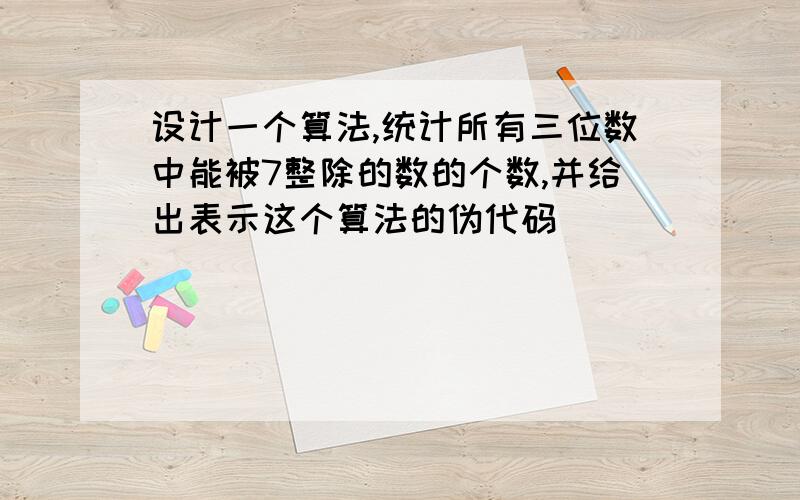 设计一个算法,统计所有三位数中能被7整除的数的个数,并给出表示这个算法的伪代码