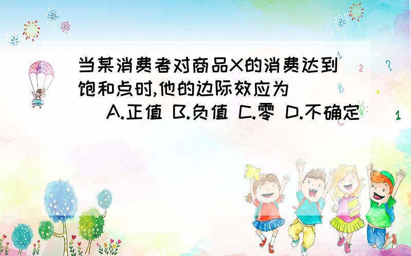 当某消费者对商品X的消费达到饱和点时,他的边际效应为（ ） A.正值 B.负值 C.零 D.不确定