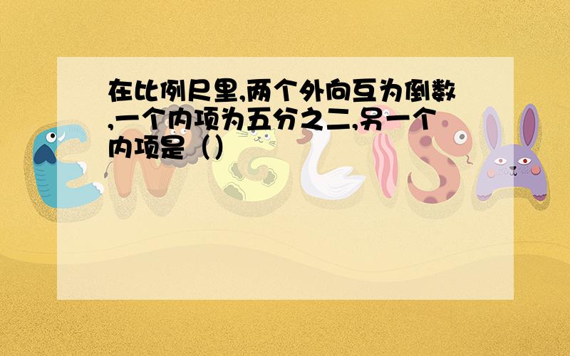 在比例尺里,两个外向互为倒数,一个内项为五分之二,另一个内项是（）