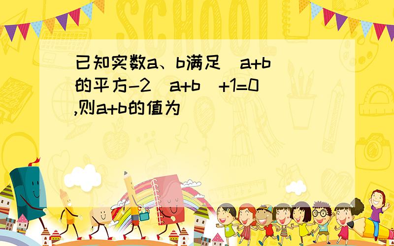 已知实数a、b满足（a+b）的平方-2（a+b）+1=0,则a+b的值为