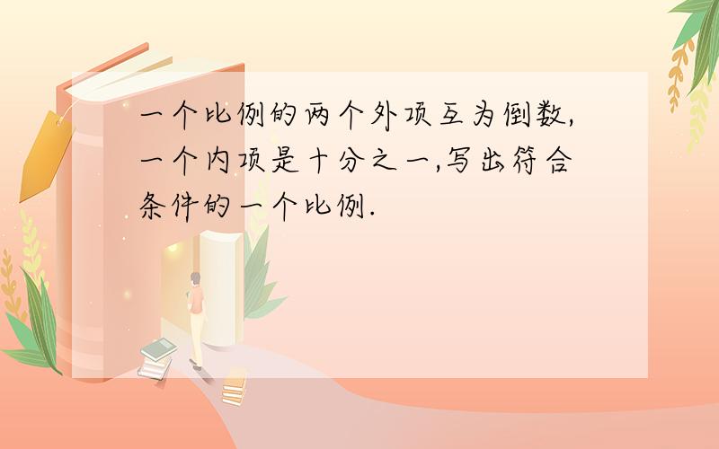 一个比例的两个外项互为倒数,一个内项是十分之一,写出符合条件的一个比例.