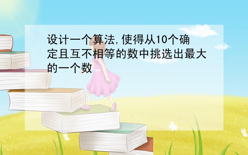 设计一个算法,使得从10个确定且互不相等的数中挑选出最大的一个数