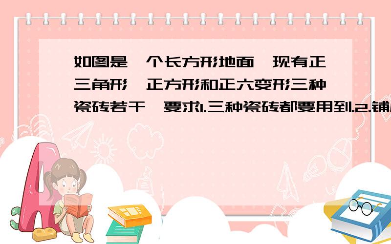 如图是一个长方形地面,现有正三角形,正方形和正六变形三种瓷砖若干,要求1.三种瓷砖都要用到.2.铺成长方形或近似长方形