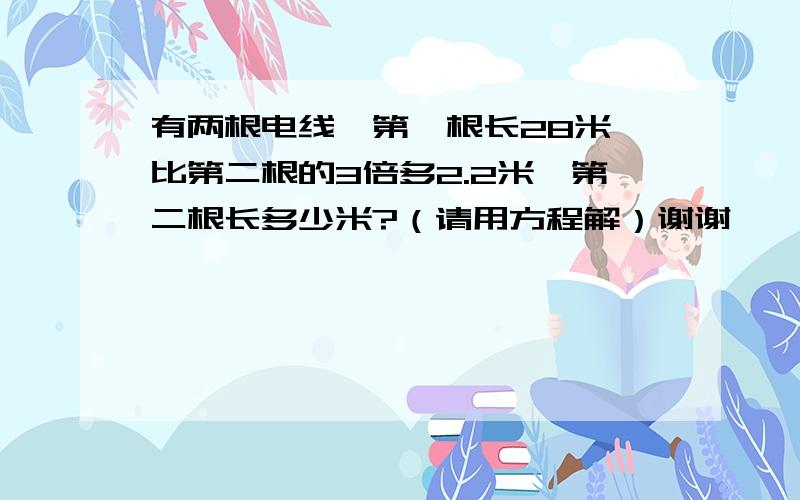 有两根电线,第一根长28米,比第二根的3倍多2.2米,第二根长多少米?（请用方程解）谢谢