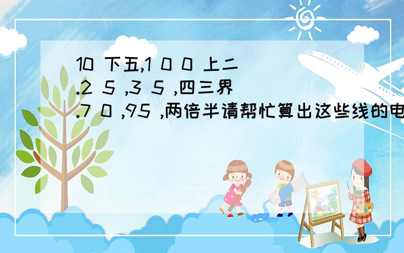 10 下五,1 0 0 上二.2 5 ,3 5 ,四三界.7 0 ,95 ,两倍半请帮忙算出这些线的电流,小弟有些不懂,100上二的电流是200A那95两倍半的电流是237.5,我不明白95的电缆怎么比100的电缆的电流还多,请问你知道KVA