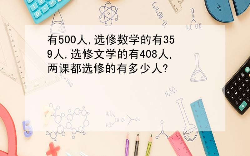 有500人,选修数学的有359人,选修文学的有408人,两课都选修的有多少人?