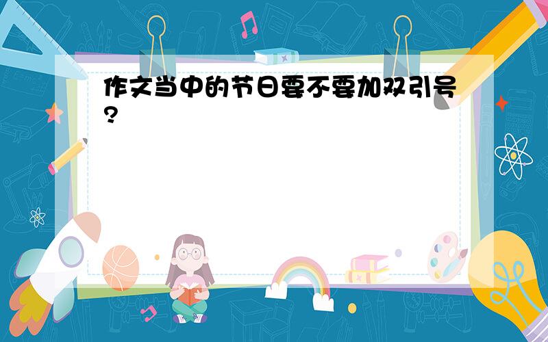 作文当中的节日要不要加双引号?