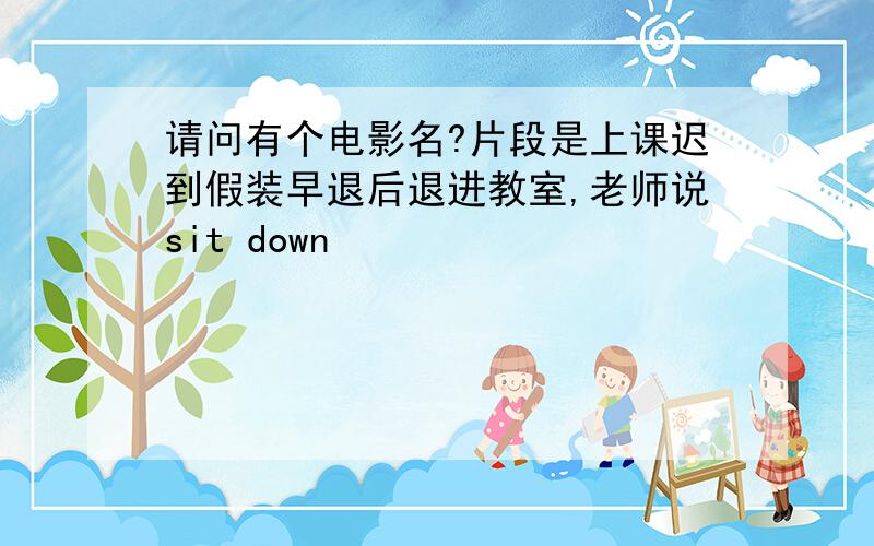 请问有个电影名?片段是上课迟到假装早退后退进教室,老师说sit down