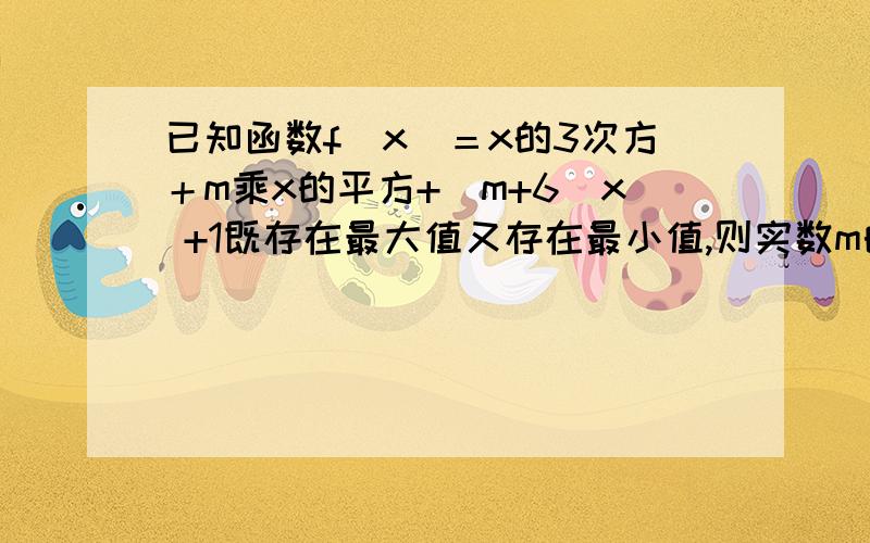 已知函数f（x）＝x的3次方＋m乘x的平方+（m+6）x +1既存在最大值又存在最小值,则实数m的取值范围A（-1,2） B（-无穷,-3）U（6,+无穷） C(-3,6) D（-无穷,-1) U（2,+无穷）