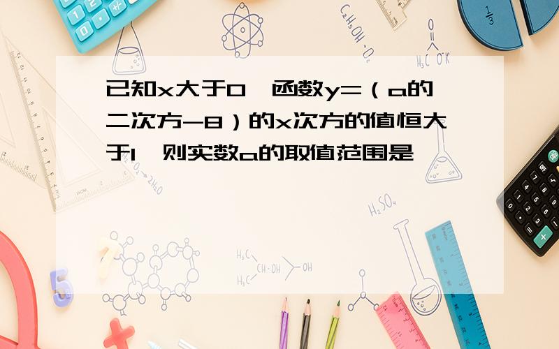 已知x大于0,函数y=（a的二次方-8）的x次方的值恒大于1,则实数a的取值范围是