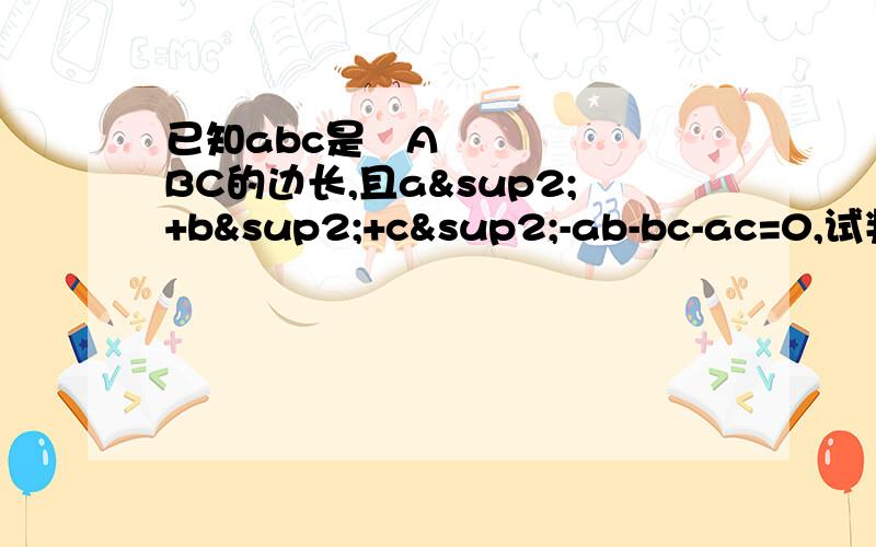 已知abc是▷ABC的边长,且a²+b²+c²-ab-bc-ac=0,试判断▷ABC的形状,并说明理由