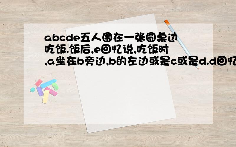 abcde五人围在一张圆桌边吃饭.饭后,e回忆说,吃饭时,a坐在b旁边,b的左边或是c或是d.d回忆说,b坐在c左边,我挨着c坐.结果,他们一句都没说对.他们是怎么坐的?