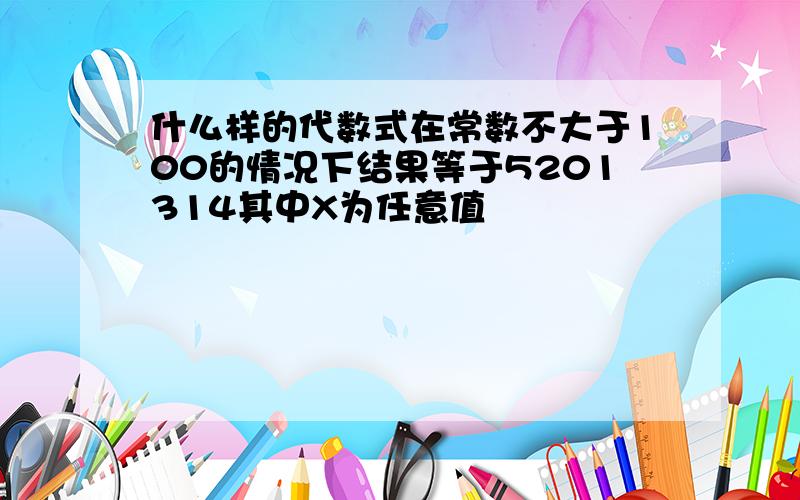 什么样的代数式在常数不大于100的情况下结果等于5201314其中X为任意值