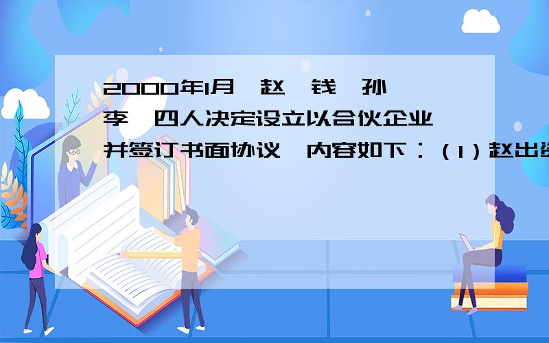 2000年1月,赵、钱、孙、李、四人决定设立以合伙企业,并签订书面协议,内容如下：（1）赵出资10万元,钱以资实物折价出8万元,经其他人同意孙以劳务出资6万元,李货币出资4万元.（2）赵、钱、