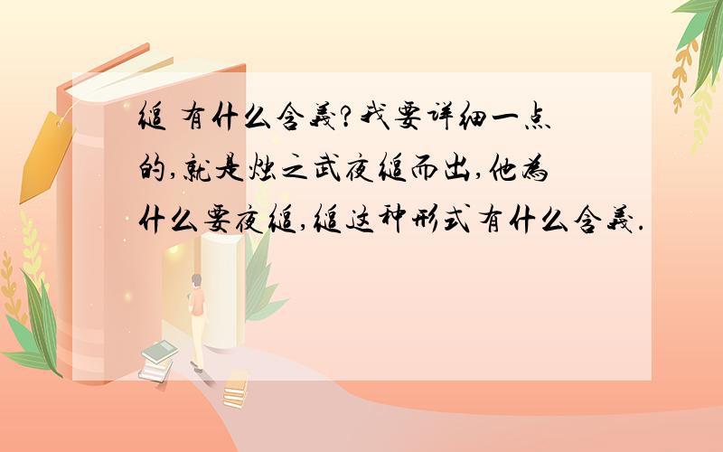 缒 有什么含义?我要详细一点的,就是烛之武夜缒而出,他为什么要夜缒,缒这种形式有什么含义.