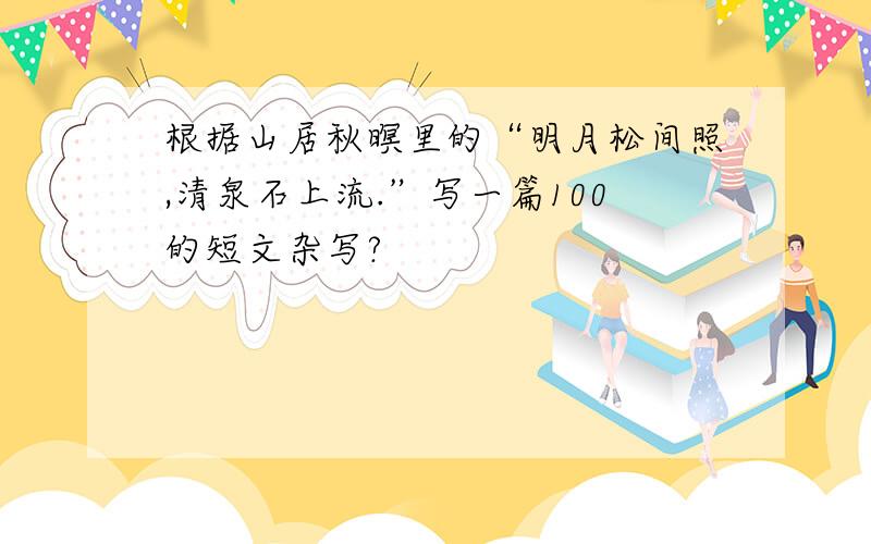 根据山居秋暝里的“明月松间照,清泉石上流.”写一篇100的短文杂写?