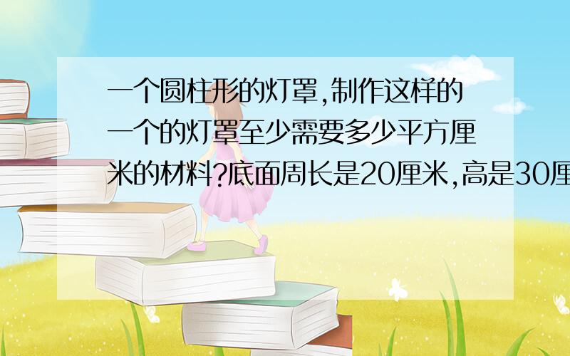 一个圆柱形的灯罩,制作这样的一个的灯罩至少需要多少平方厘米的材料?底面周长是20厘米,高是30厘米.