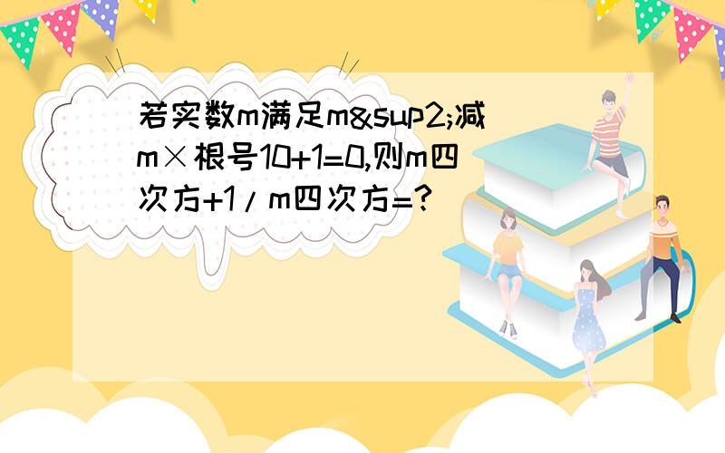 若实数m满足m²减m×根号10+1=0,则m四次方+1/m四次方=?