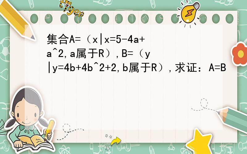 集合A=（x|x=5-4a+a^2,a属于R）,B=（y|y=4b+4b^2+2,b属于R）,求证：A=B