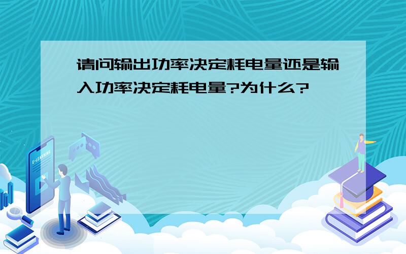 请问输出功率决定耗电量还是输入功率决定耗电量?为什么?