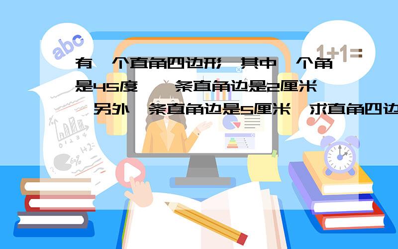 有一个直角四边形,其中一个角是45度,一条直角边是2厘米,另外一条直角边是5厘米,求直角四边形的面积.