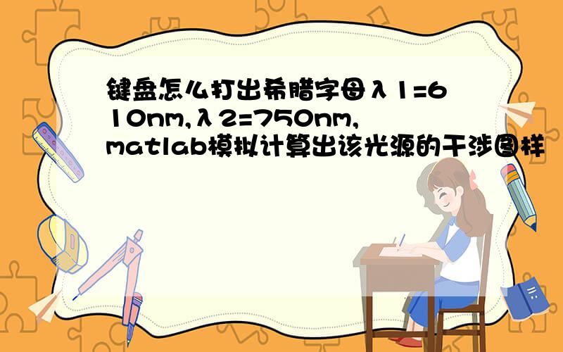 键盘怎么打出希腊字母λ1=610nm,λ2=750nm,matlab模拟计算出该光源的干涉图样