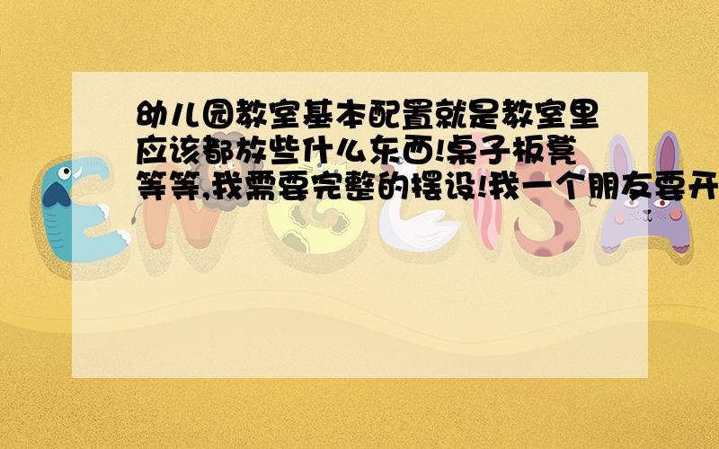 幼儿园教室基本配置就是教室里应该都放些什么东西!桌子板凳等等,我需要完整的摆设!我一个朋友要开幼儿园!