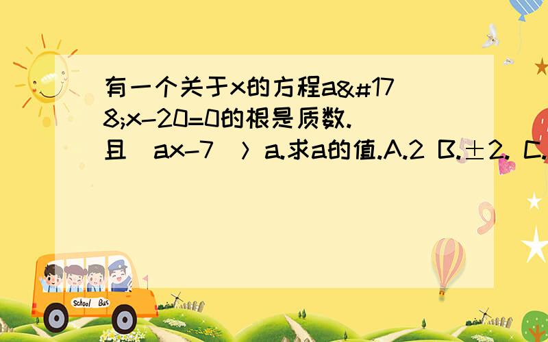 有一个关于x的方程a²x-20=0的根是质数.且|ax-7|＞a.求a的值.A.2 B.±2. C.5 D.2或5...还要求要过程饿