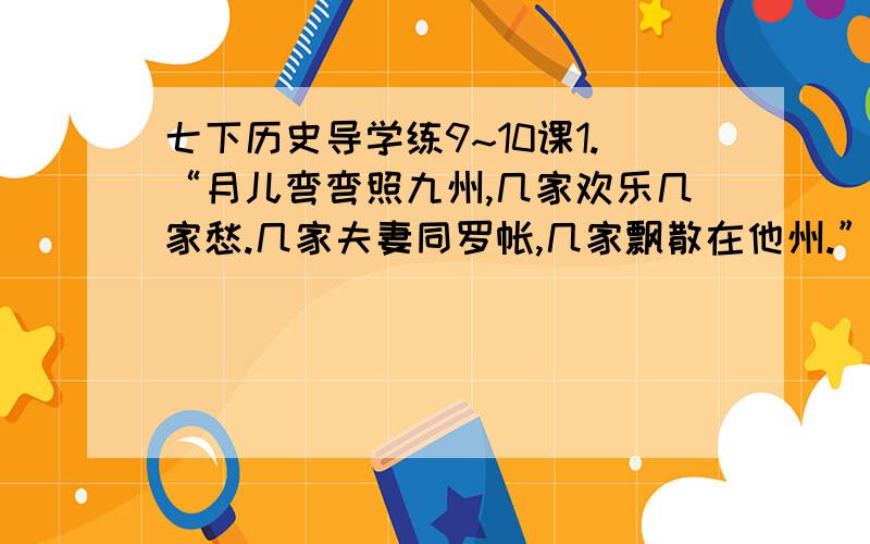 七下历史导学练9~10课1.“月儿弯弯照九州,几家欢乐几家愁.几家夫妻同罗帐,几家飘散在他州.”这是1127年开封城破、北宋灭亡时流传的一首歌谣.你你知道它反映了当时怎样的社会现实吗?2.对