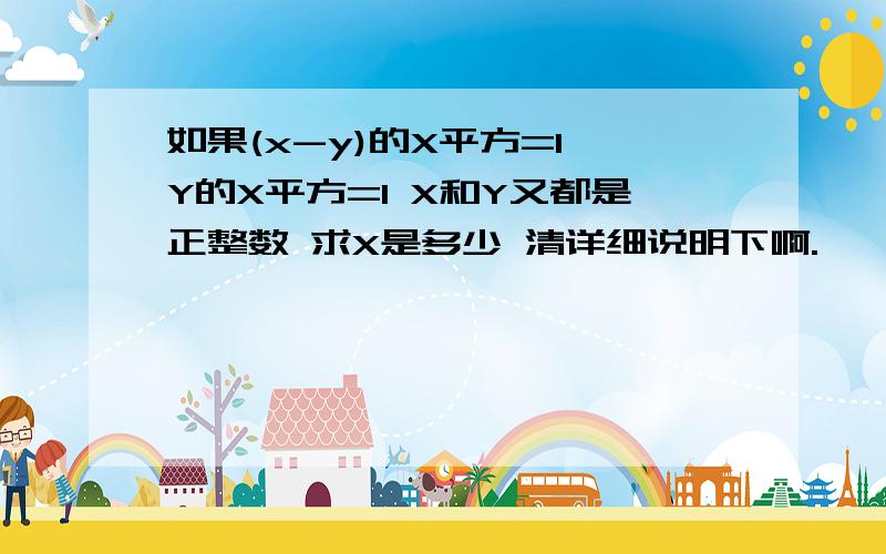 如果(x-y)的X平方=1 Y的X平方=1 X和Y又都是正整数 求X是多少 清详细说明下啊.