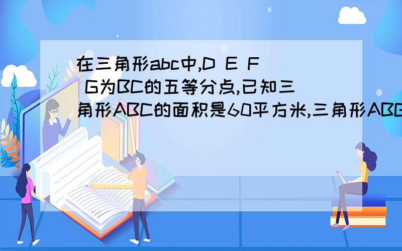 在三角形abc中,D E F G为BC的五等分点,已知三角形ABC的面积是60平方米,三角形ABG的面积是?