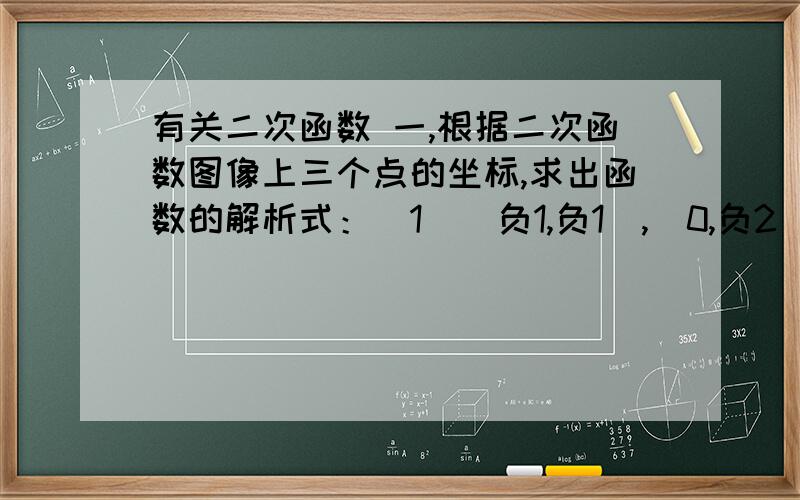 有关二次函数 一,根据二次函数图像上三个点的坐标,求出函数的解析式：（1）（负1,负1）,（0,负2）,（1,1）.（2）（1,2）,（3,0）,（负2,20）.二,抛物线y=a乘以x的平方+bx+c经过（负1,负22）,（0,