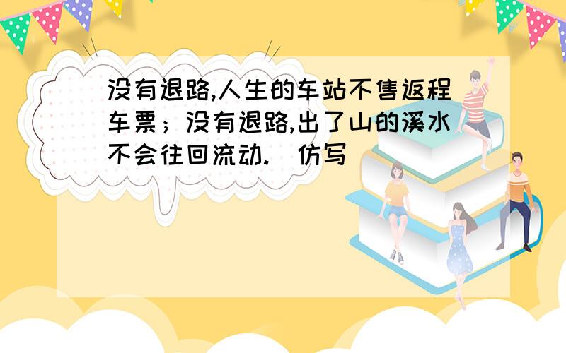 没有退路,人生的车站不售返程车票；没有退路,出了山的溪水不会往回流动.(仿写）