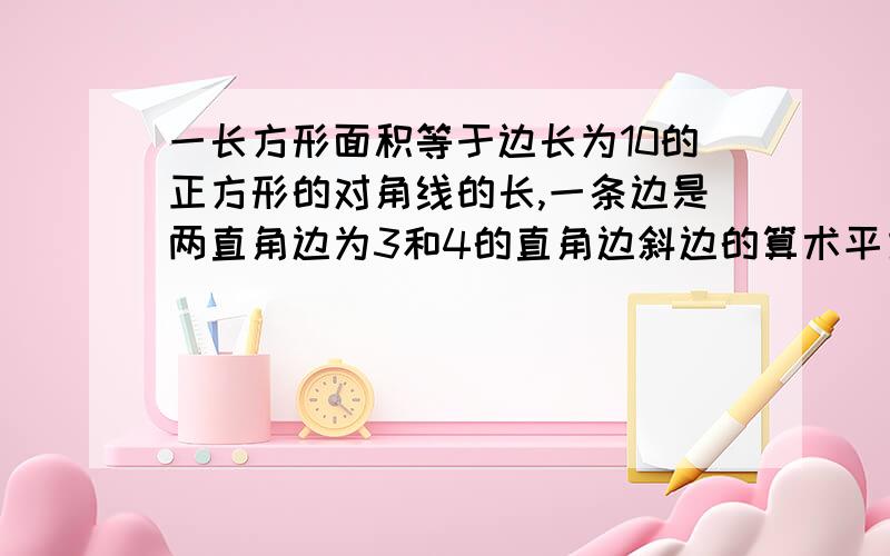 一长方形面积等于边长为10的正方形的对角线的长,一条边是两直角边为3和4的直角边斜边的算术平方根,求另一条边长（结果精确到十分位）过程