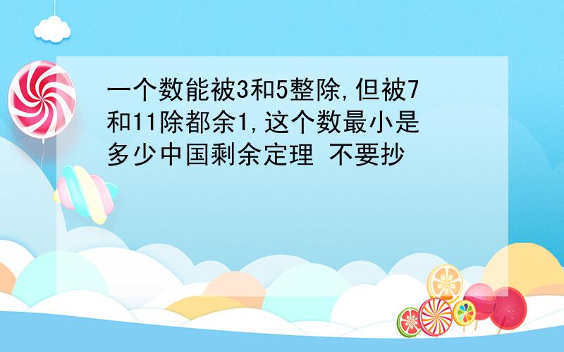 一个数能被3和5整除,但被7和11除都余1,这个数最小是多少中国剩余定理 不要抄