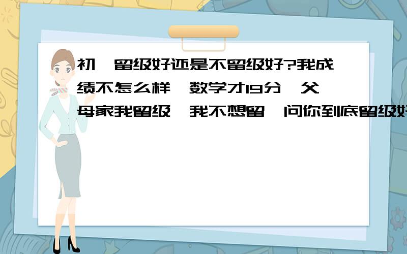 初一留级好还是不留级好?我成绩不怎么样,数学才19分,父母家我留级,我不想留,问你到底留级好还不留级好?