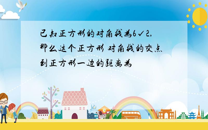 已知正方形的对角线为6√2,那么这个正方形 对角线的交点到正方形一边的距离为