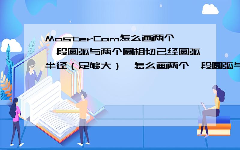 MasterCam怎么画两个一段圆弧与两个圆相切已经圆弧半径（足够大）,怎么画两个一段圆弧与两个圆（半径不同）相切.圆弧 2点画弧 拾取切点 试了一下好像不行噢.拾取切点没什么效果.