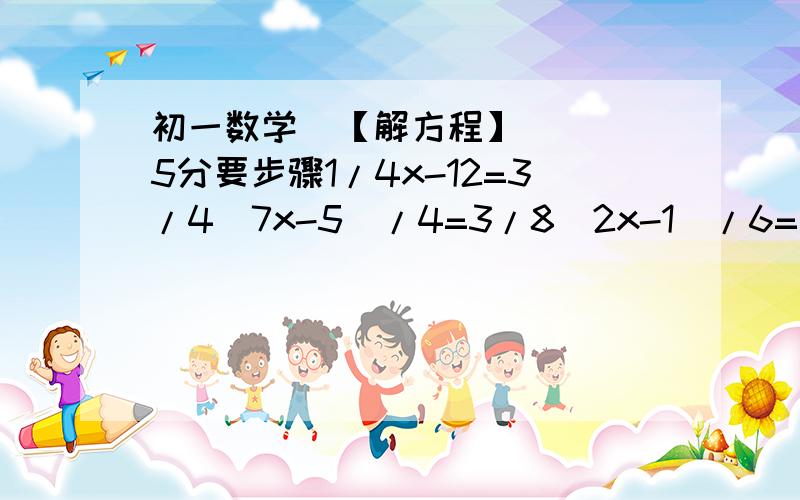 初一数学  【解方程】   5分要步骤1/4x-12=3/4（7x-5）/4=3/8（2x-1）/6=（5x+1）/81/2x-7=（9x-2）/6