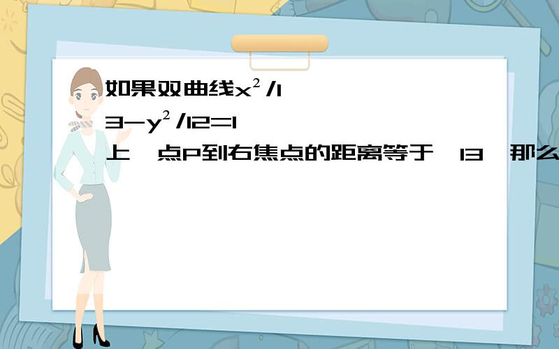 如果双曲线x²/13-y²/12=1上一点P到右焦点的距离等于√13,那么点P到右准线的距离是