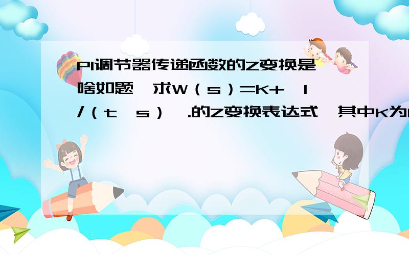 PI调节器传递函数的Z变换是啥如题,求W（s）=K+【1/（t*s）】.的Z变换表达式,其中K为PI调节器比例系数,t为积分时间常数.