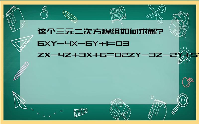 这个三元二次方程组如何求解?6XY-4X-6Y+1=03ZX-4Z+3X+6=02ZY-3Z-2Y+5=0这个方程组怎么解,求出解以后，怎么才能使得三个等式的左边的代数式大于0