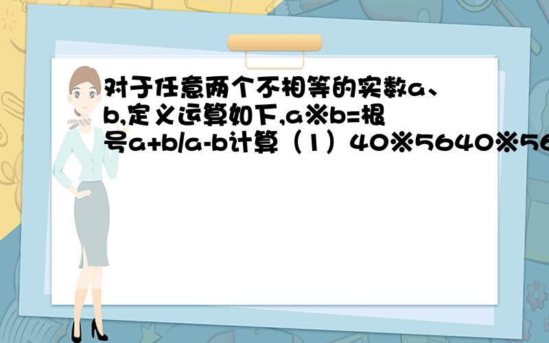 对于任意两个不相等的实数a、b,定义运算如下,a※b=根号a+b/a-b计算（1）40※5640※561/2※1/3