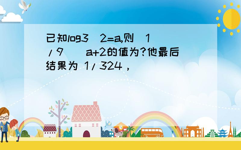 已知log3^2=a,则（1/9）^a+2的值为?他最后结果为 1/324，