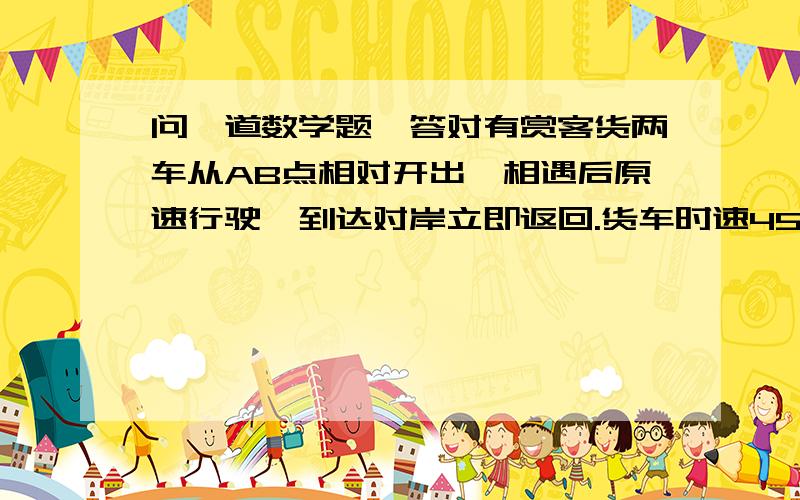 问一道数学题,答对有赏客货两车从AB点相对开出,相遇后原速行驶,到达对岸立即返回.货车时速45KM,客车时速36KM.第三次相遇点和第二次相遇点距离40KM,求AB距离