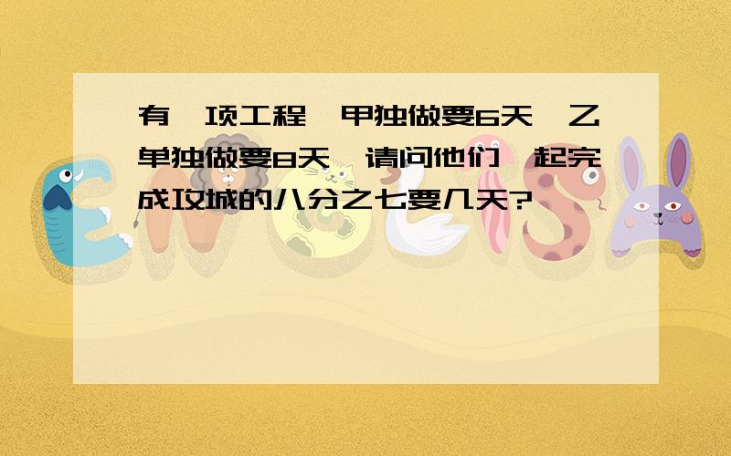 有一项工程,甲独做要6天,乙单独做要8天,请问他们一起完成攻城的八分之七要几天?