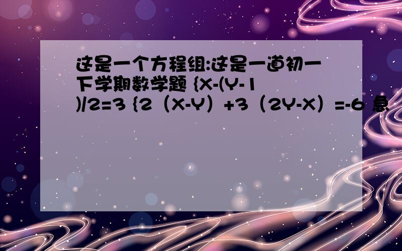 这是一个方程组:这是一道初一下学期数学题 {X-(Y-1)/2=3 {2（X-Y）+3（2Y-X）=-6 急