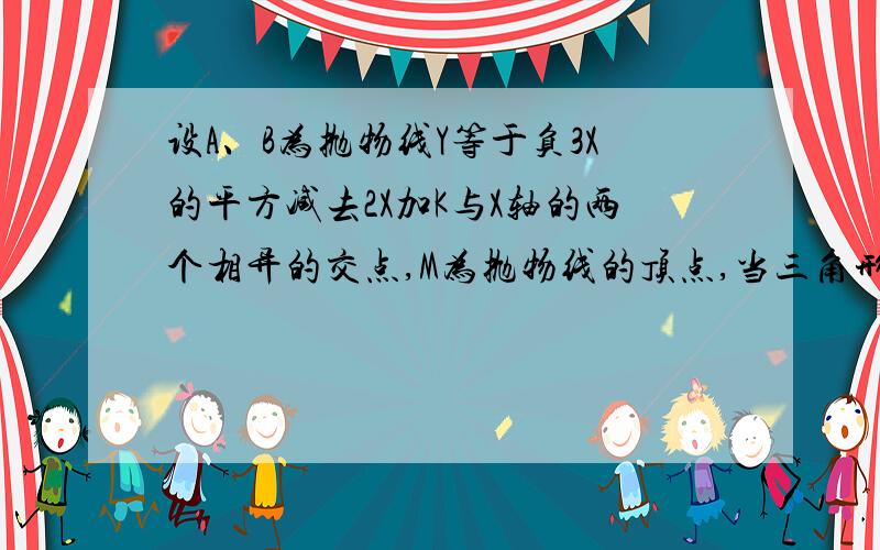 设A、B为抛物线Y等于负3X的平方减去2X加K与X轴的两个相异的交点,M为抛物线的顶点,当三角形MAB为等腰...设A、B为抛物线Y等于负3X的平方减去2X加K与X轴的两个相异的交点,M为抛物线的顶点,当三